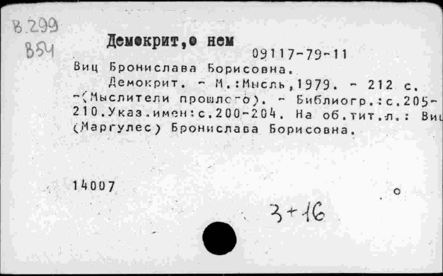 ﻿ъ.гМ
Ь5Ч
Демекрит.о нем
О9117'-79-11
Виц Бронислава Борисовна.
Демокрит. - И.:Мнсль,1979. - 212 с.
-'„Мыслители прошлс-о). - Библиогр.:с.209-2 1 0 . У каз . и мен ! с . 2 0 0 - 2 0 4 . На об.тит.-л.: Ви (Маргулес) Бронислава Борисовна.
14007
о
Л +■ .-{0>